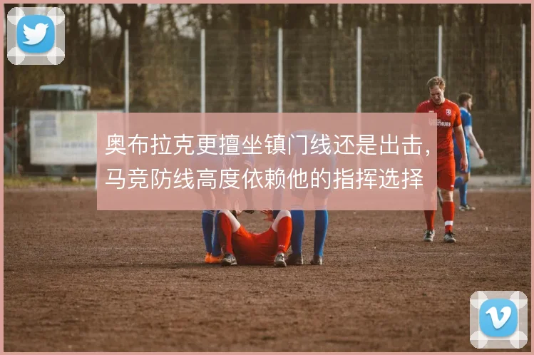 奥布拉克更擅坐镇门线还是出击,马竞防线高度依赖他的指挥选择