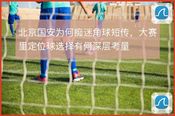北京国安为何痴迷角球短传，大赛里定位球选择有何深层考量
