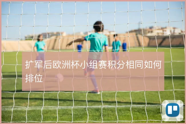 扩军后欧洲杯小组赛积分相同如何排位