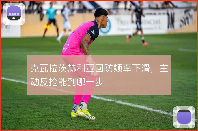 克瓦拉茨赫利亚回防频率下滑，主动反抢能到哪一步