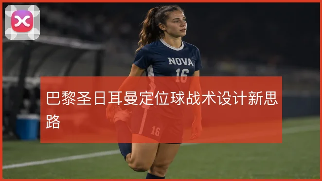 巴黎圣日耳曼定位球战术设计新思路