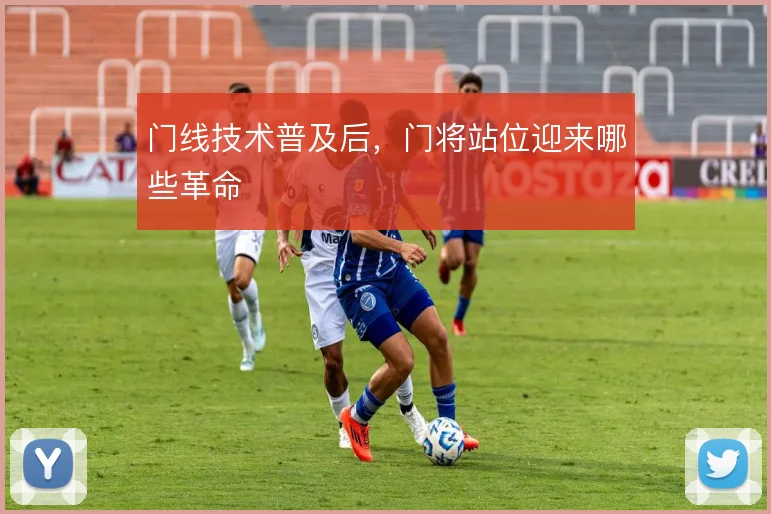 门线技术普及后，门将站位迎来哪些革命