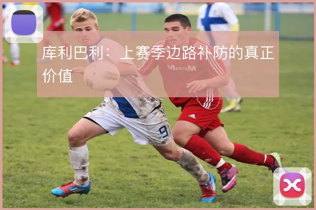 库利巴利：上赛季边路补防的真正价值