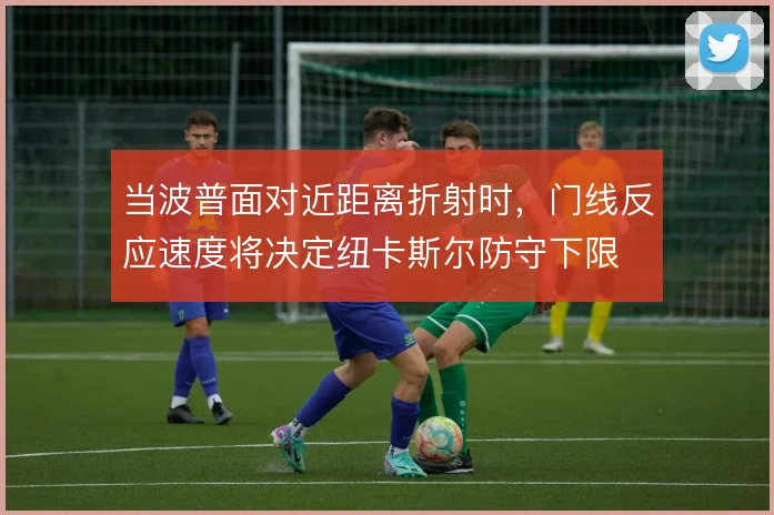 当波普面对近距离折射时，门线反应速度将决定纽卡斯尔防守下限