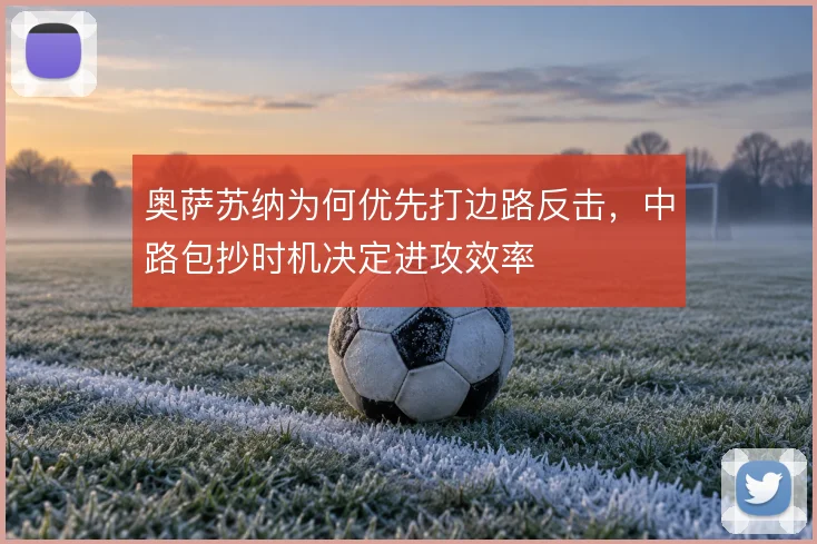 奥萨苏纳为何优先打边路反击,中路包抄时机决定进攻效率