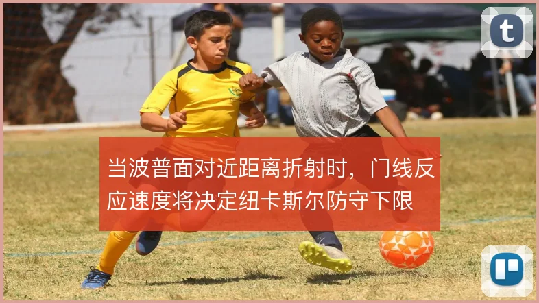 当波普面对近距离折射时,门线反应速度将决定纽卡斯尔防守下限