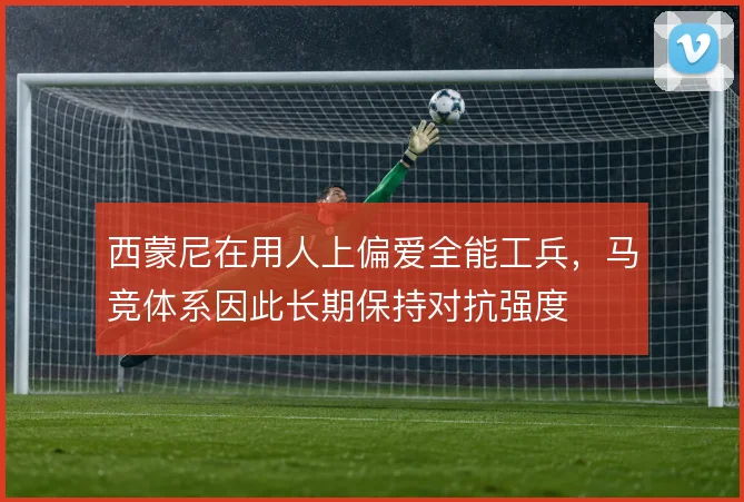 西蒙尼在用人上偏爱全能工兵，马竞体系因此长期保持对抗强度