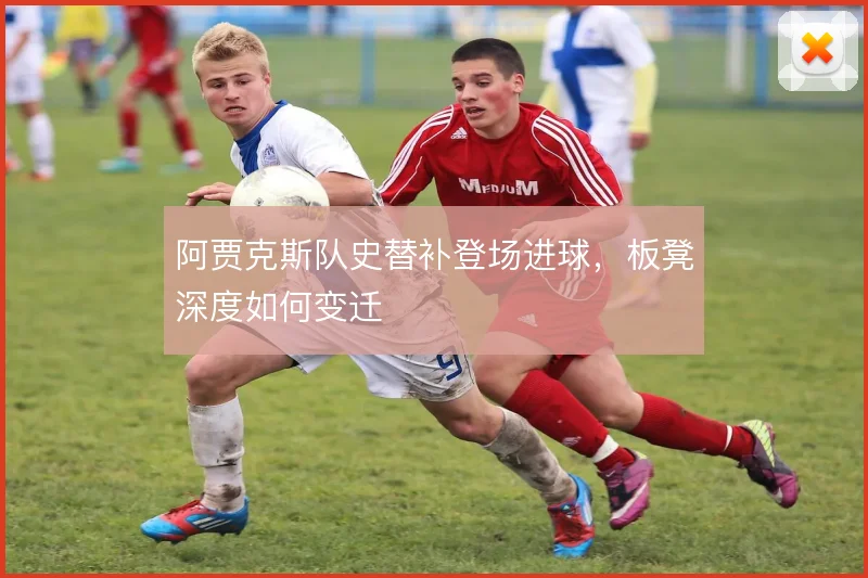 阿贾克斯队史替补登场进球,板凳深度如何变迁