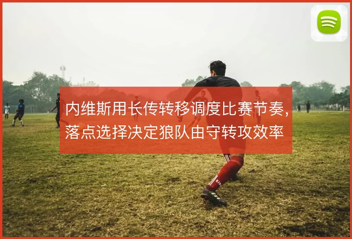 内维斯用长传转移调度比赛节奏,落点选择决定狼队由守转攻效率