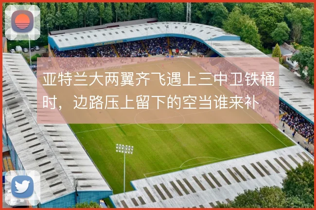 亚特兰大两翼齐飞遇上三中卫铁桶时，边路压上留下的空当谁来补