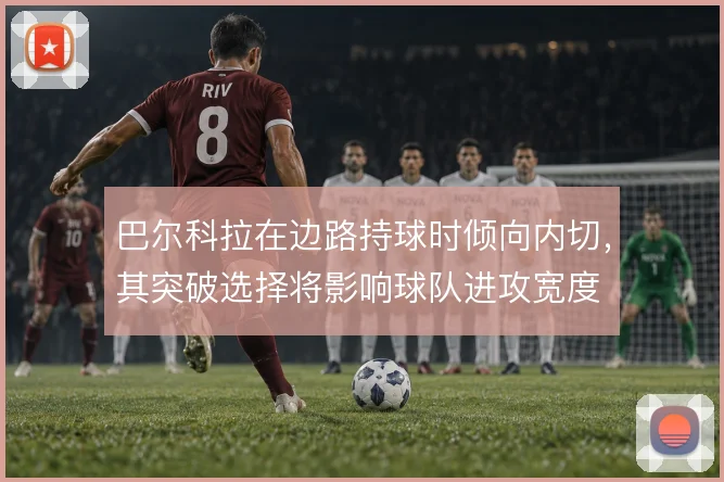 巴尔科拉在边路持球时倾向内切，其突破选择将影响球队进攻宽度