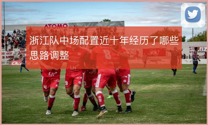 浙江队中场配置近十年经历了哪些思路调整
