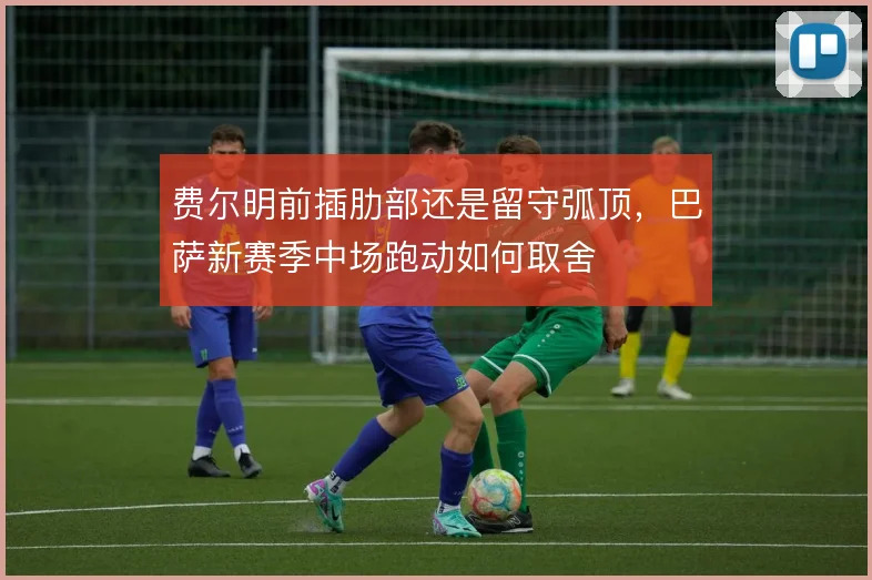 费尔明前插肋部还是留守弧顶，巴萨新赛季中场跑动如何取舍