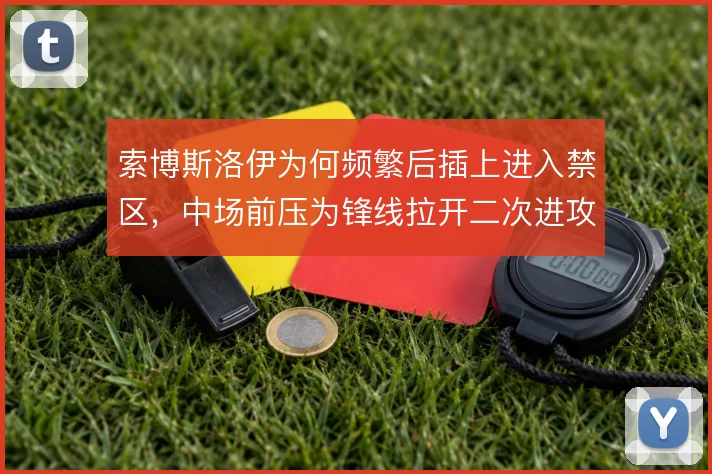 索博斯洛伊为何频繁后插上进入禁区，中场前压为锋线拉开二次进攻空间