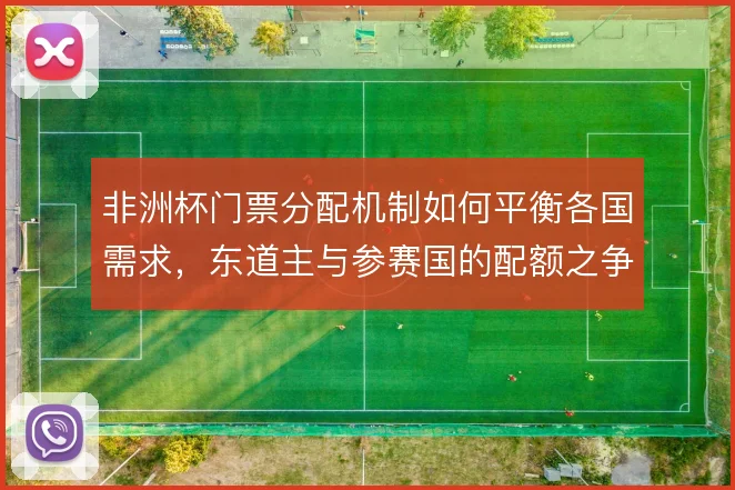 非洲杯门票分配机制如何平衡各国需求,东道主与参赛国的配额之争怎么解