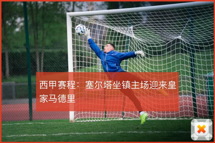 西甲赛程:塞尔塔坐镇主场迎来皇家马德里
