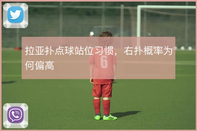 拉亚扑点球站位习惯,右扑概率为何偏高