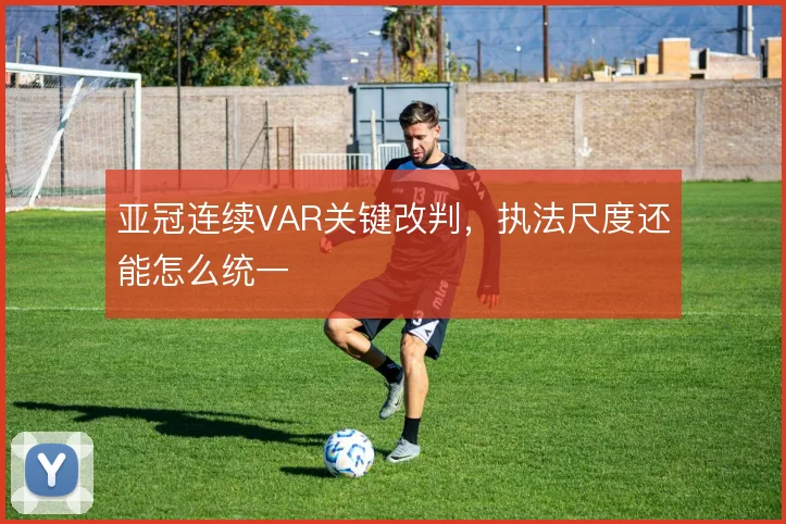 亚冠连续VAR关键改判，执法尺度还能怎么统一