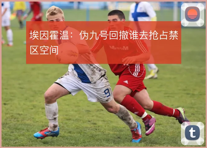 埃因霍温：伪九号回撤谁去抢占禁区空间