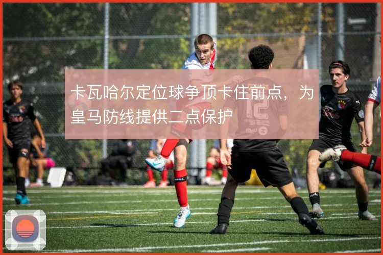 卡瓦哈尔定位球争顶卡住前点,为皇马防线提供二点保护