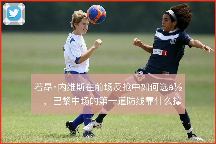 若昂·内维斯在前场反抢中如何选位，巴黎中场的第一道防线靠什么撑住