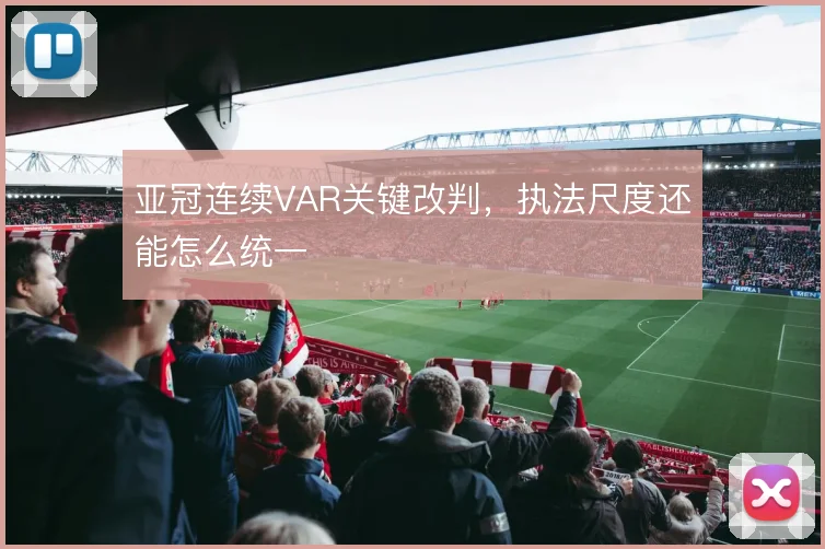 亚冠连续VAR关键改判，执法尺度还能怎么统一