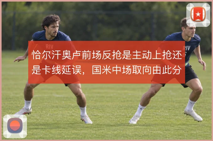恰尔汗奥卢前场反抢是主动上抢还是卡线延误，国米中场取向由此分野