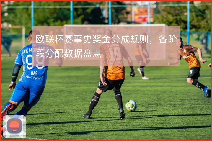 欧联杯赛事史奖金分成规则，各阶段分配数据盘点