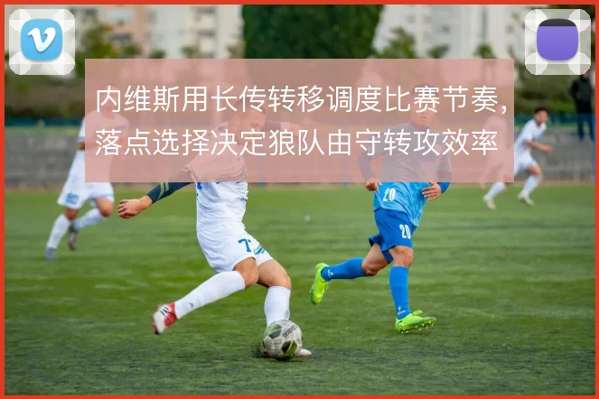 内维斯用长传转移调度比赛节奏，落点选择决定狼队由守转攻效率