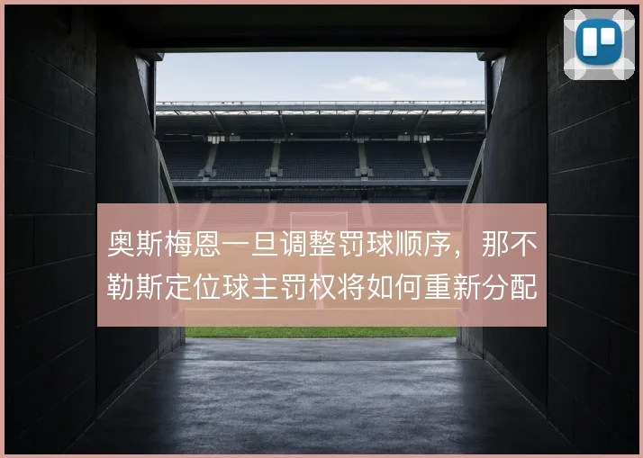 奥斯梅恩一旦调整罚球顺序,那不勒斯定位球主罚权将如何重新分配