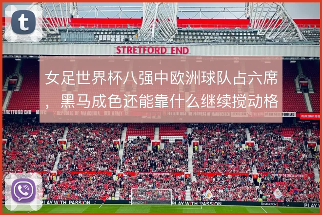 女足世界杯八强中欧洲球队占六席，黑马成色还能靠什么继续搅动格局