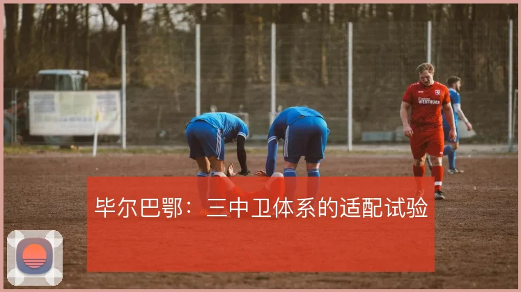 毕尔巴鄂：三中卫体系的适配试验