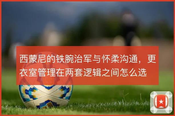 西蒙尼的铁腕治军与怀柔沟通,更衣室管理在两套逻辑之间怎么选