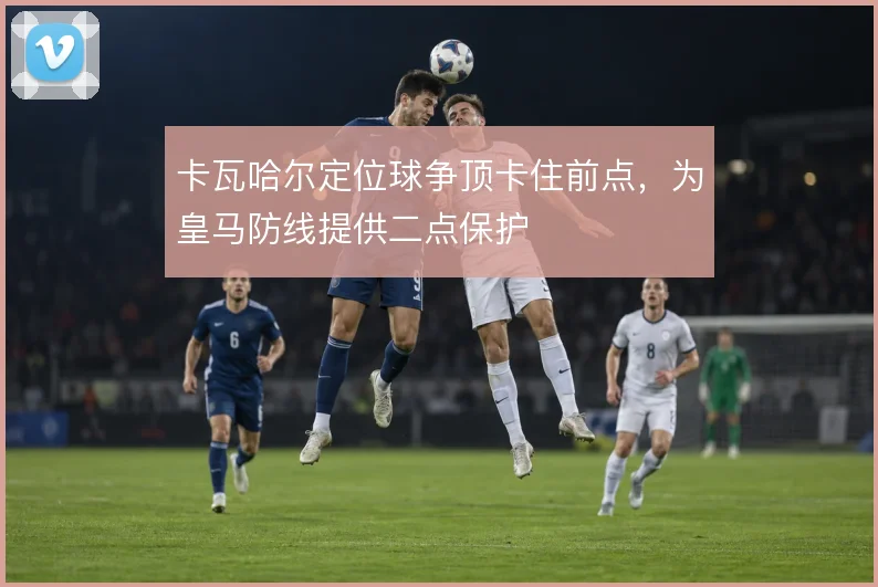 卡瓦哈尔定位球争顶卡住前点,为皇马防线提供二点保护