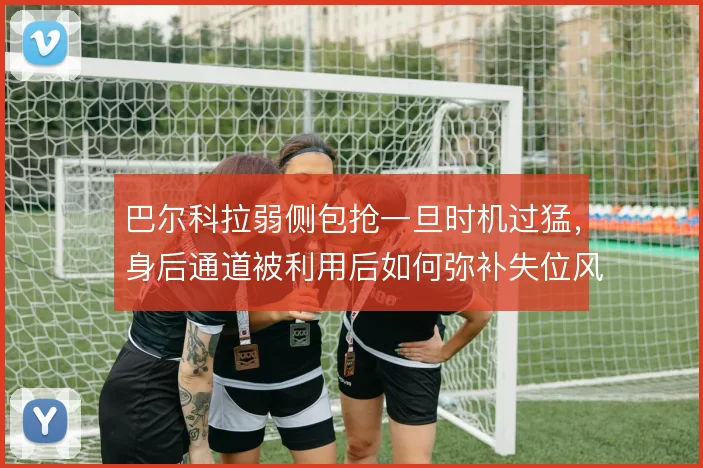 巴尔科拉弱侧包抢一旦时机过猛,身后通道被利用后如何弥补失位风险