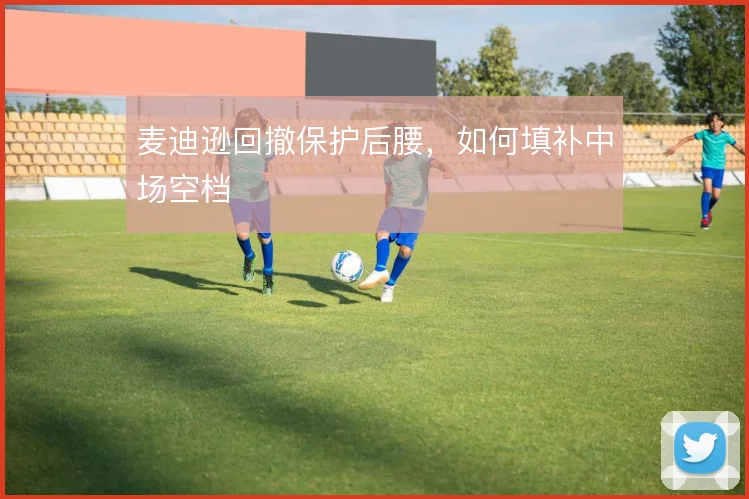 麦迪逊回撤保护后腰,如何填补中场空档