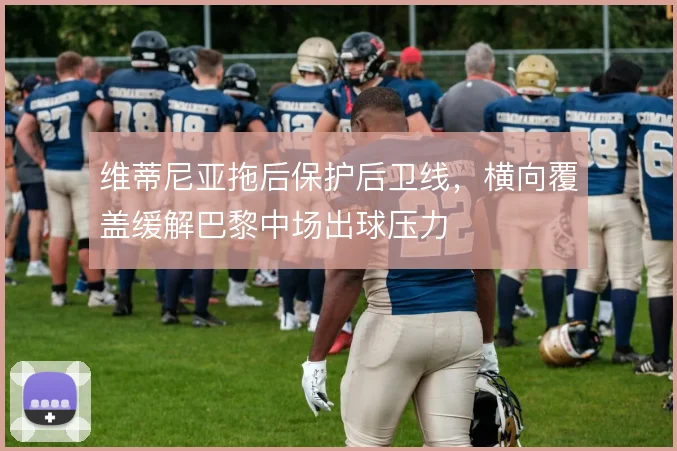 维蒂尼亚拖后保护后卫线,横向覆盖缓解巴黎中场出球压力