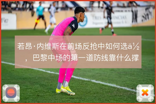 若昂·内维斯在前场反抢中如何选位,巴黎中场的第一道防线靠什么撑住