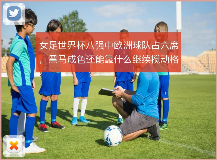 女足世界杯八强中欧洲球队占六席,黑马成色还能靠什么继续搅动格局