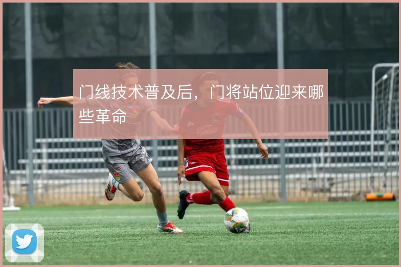 门线技术普及后,门将站位迎来哪些革命