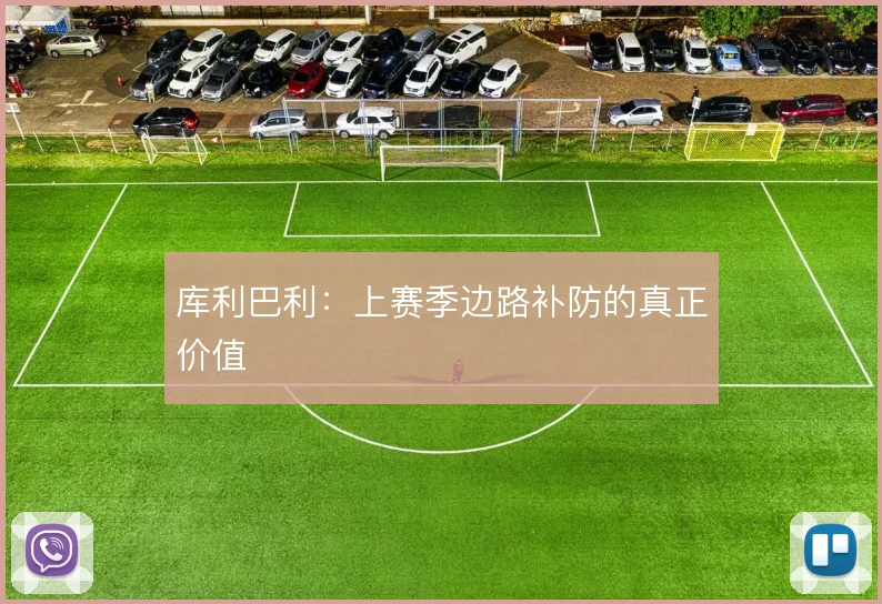 库利巴利：上赛季边路补防的真正价值