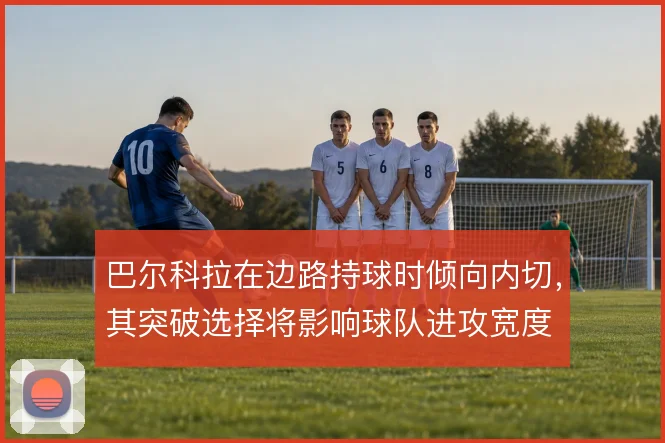 巴尔科拉在边路持球时倾向内切,其突破选择将影响球队进攻宽度