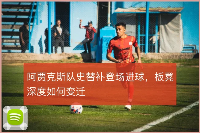 阿贾克斯队史替补登场进球,板凳深度如何变迁