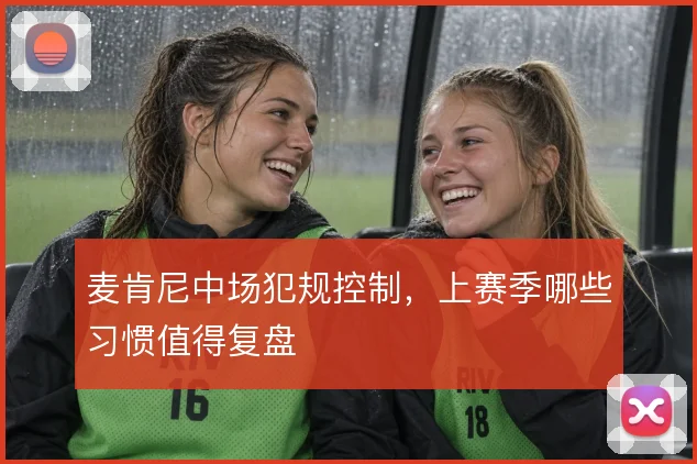 麦肯尼中场犯规控制,上赛季哪些习惯值得复盘