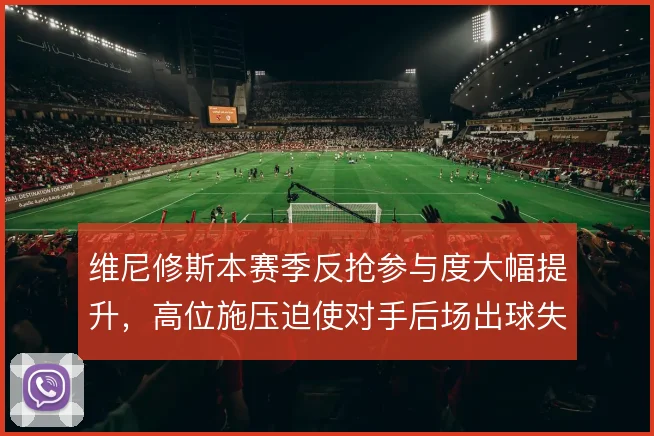 维尼修斯本赛季反抢参与度大幅提升,高位施压迫使对手后场出球失误