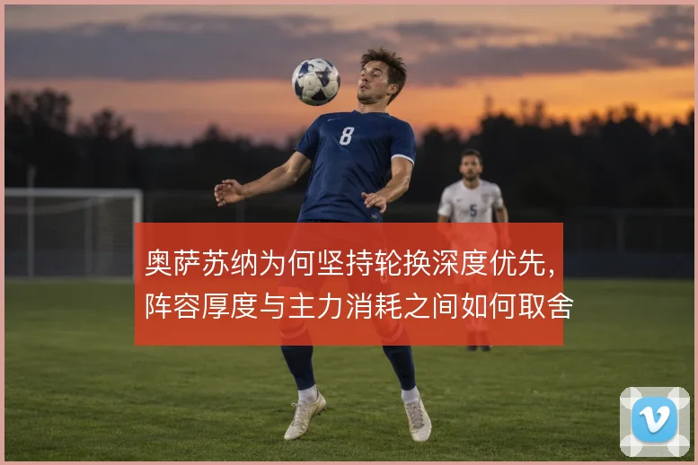 奥萨苏纳为何坚持轮换深度优先,阵容厚度与主力消耗之间如何取舍